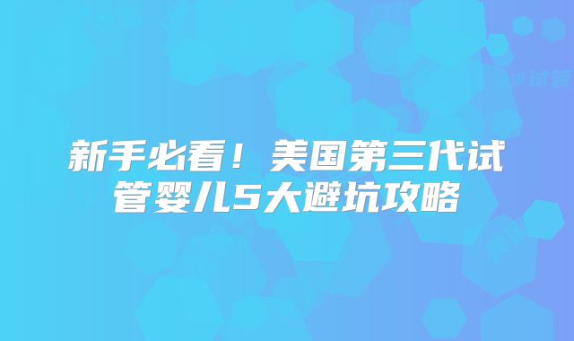 新手必看！美国第三代试管婴儿5大避坑攻略