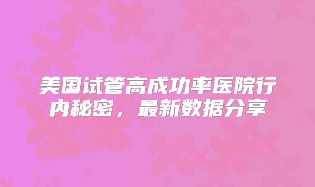 美国试管高成功率医院行内秘密，最新数据分享