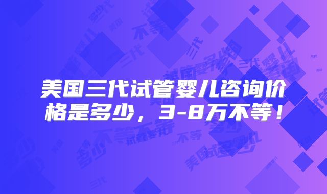 美国三代试管婴儿咨询价格是多少，3-8万不等！