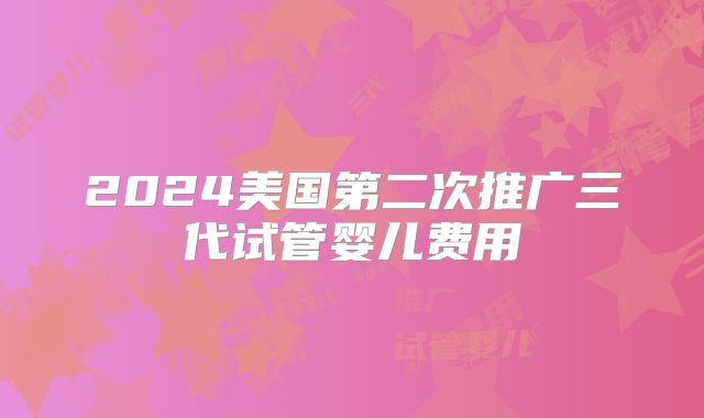 2024美国第二次推广三代试管婴儿费用
