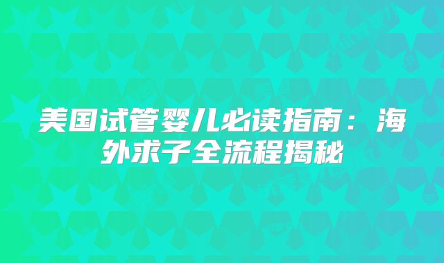美国试管婴儿必读指南：海外求子全流程揭秘