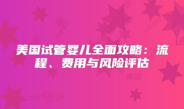 美国试管婴儿全面攻略：流程、费用与风险评估