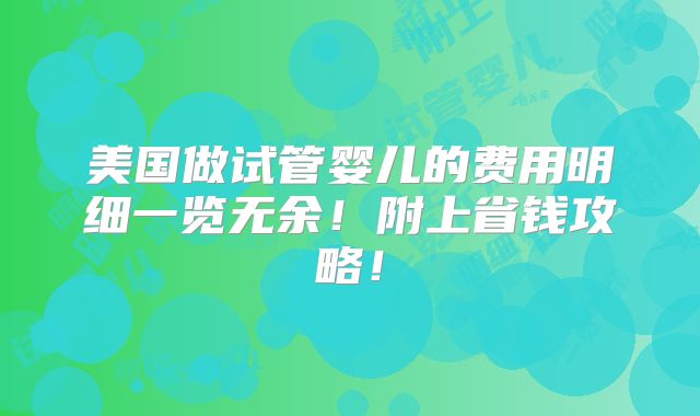 美国做试管婴儿的费用明细一览无余!附上省钱攻略!