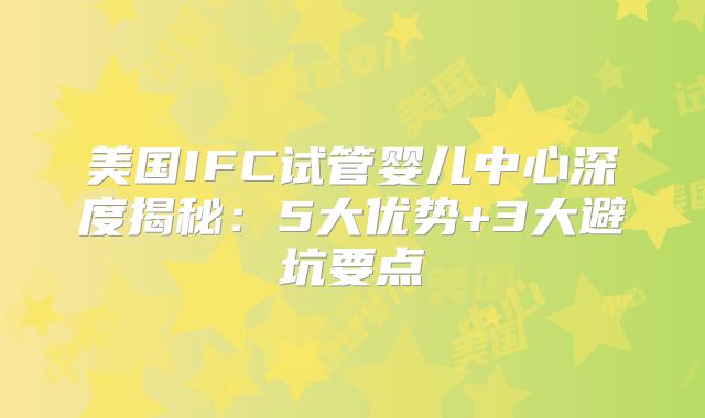 美国IFC试管婴儿中心深度揭秘：5大优势+3大避坑要点