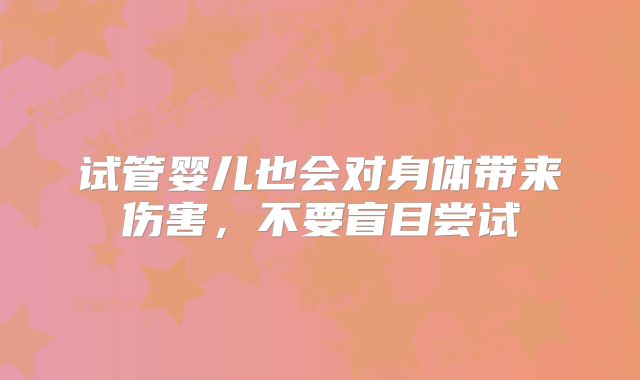 试管婴儿也会对身体带来伤害,不要盲目尝试