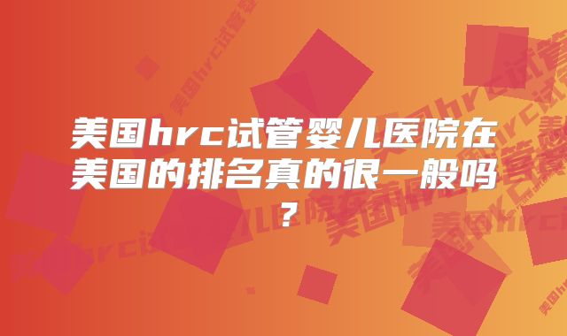 美国hrc试管婴儿医院在美国的排名真的很一般吗？