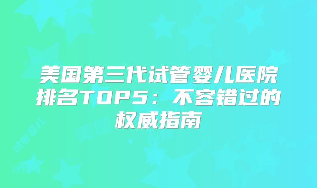 美国第三代试管婴儿医院排名TOP5：不容错过的权威指南