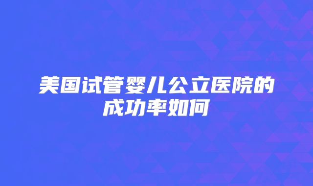 美国试管婴儿公立医院的成功率如何