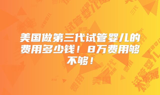 美国做第三代试管婴儿的费用多少钱！8万费用够不够！