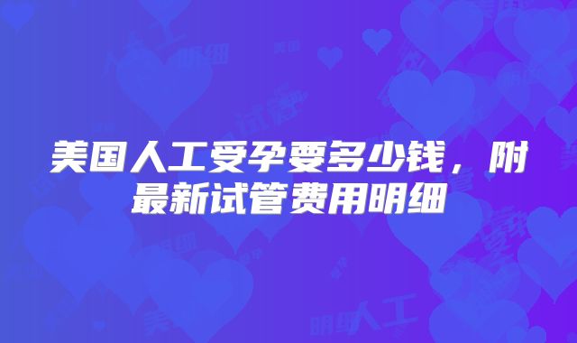 美国人工受孕要多少钱，附最新试管费用明细