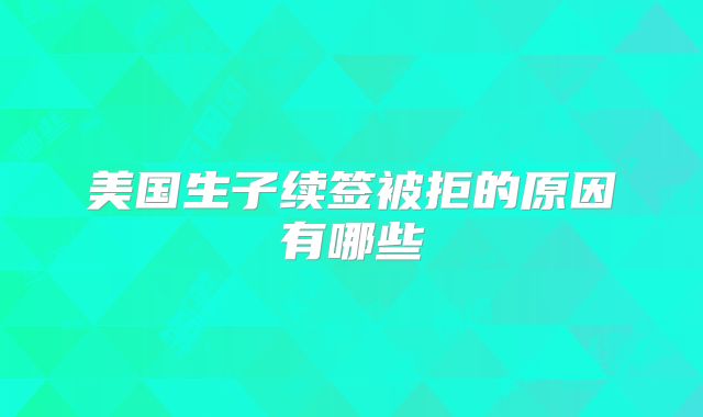 美国生子续签被拒的原因有哪些