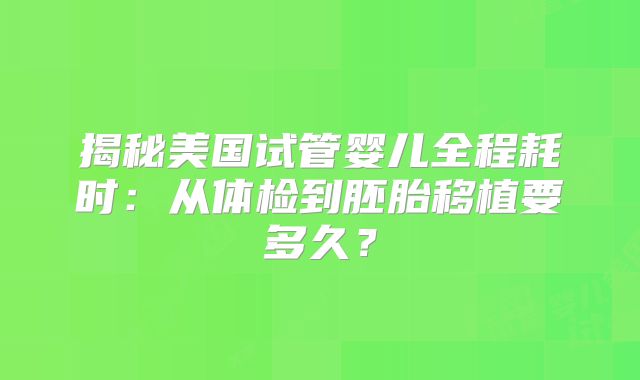 揭秘美国试管婴儿全程耗时：从体检到胚胎移植要多久？