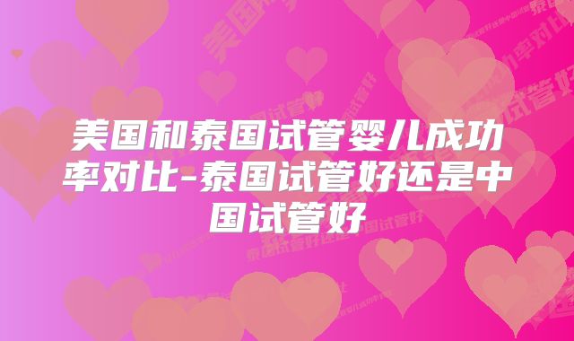 美国和泰国试管婴儿成功率对比-泰国试管好还是中国试管好