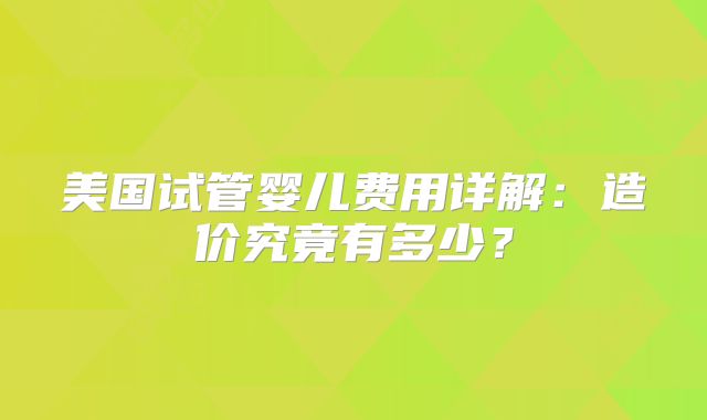 美国试管婴儿费用详解：造价究竟有多少？
