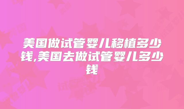 美国做试管婴儿移植多少钱,美国去做试管婴儿多少钱