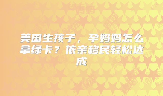 美国生孩子,孕妈妈怎么拿绿卡?依亲移民轻松达成