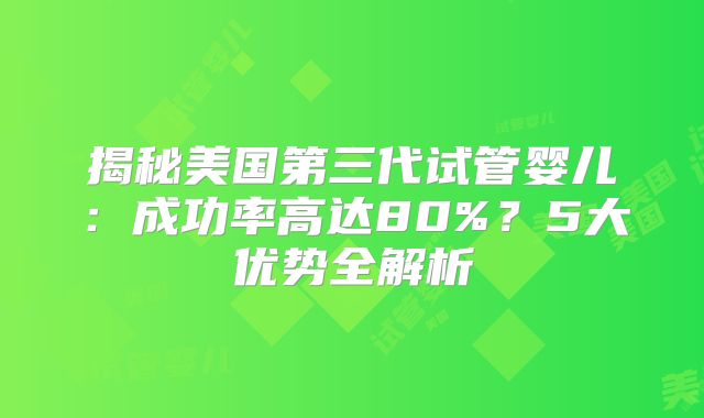 揭秘美国第三代试管婴儿：成功率高达80%？5大优势全解析