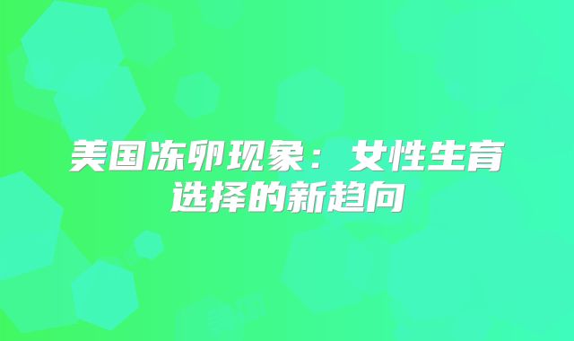 美国冻卵现象：女性生育选择的新趋向