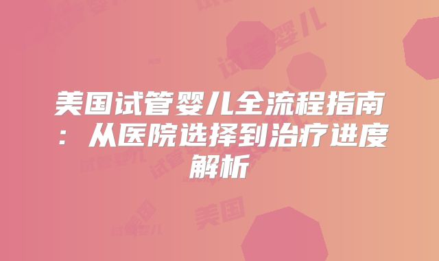 美国试管婴儿全流程指南：从医院选择到治疗进度解析