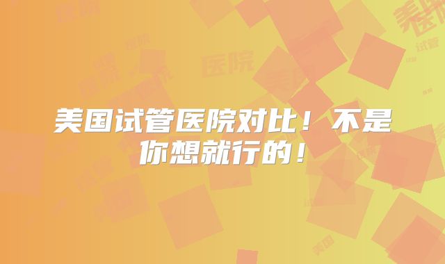 美国试管医院对比！不是你想就行的！