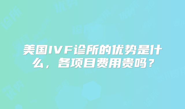 美国IVF诊所的优势是什么，各项目费用贵吗？