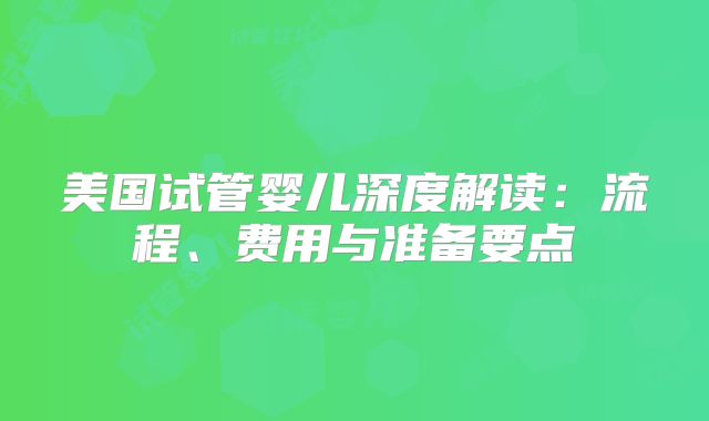 美国试管婴儿深度解读:流程、费用与准备要点