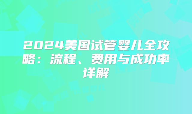 2024美国试管婴儿全攻略：流程、费用与成功率详解