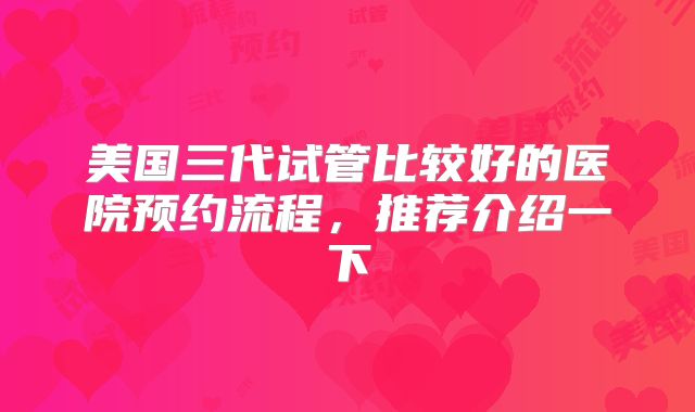 美国三代试管比较好的医院预约流程，推荐介绍一下