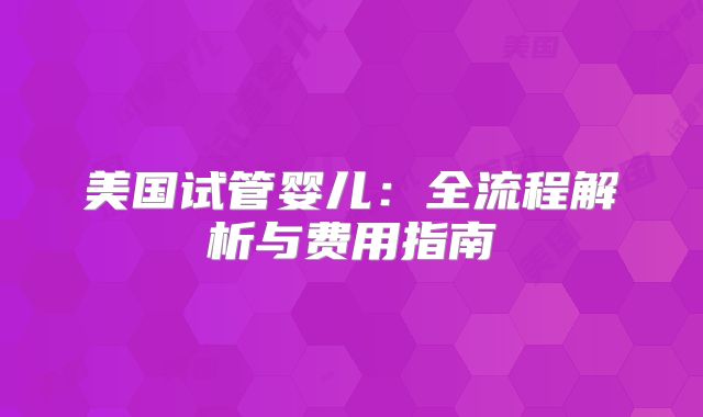 美国试管婴儿：全流程解析与费用指南