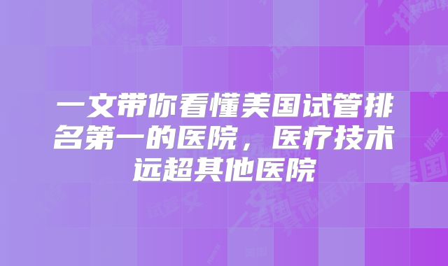 一文带你看懂美国试管排名第一的医院，医疗技术远超其他医院