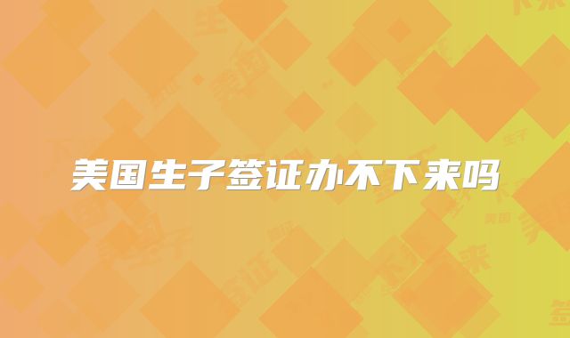 美国生子签证办不下来吗