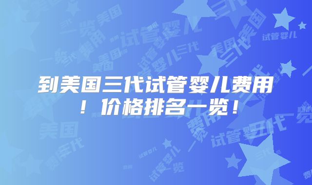 到美国三代试管婴儿费用！价格排名一览！