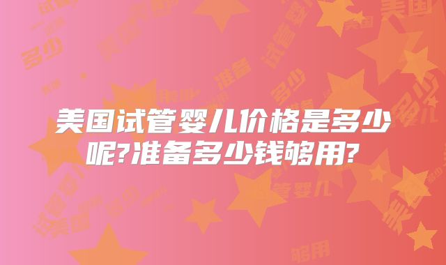 美国试管婴儿价格是多少呢?准备多少钱够用?