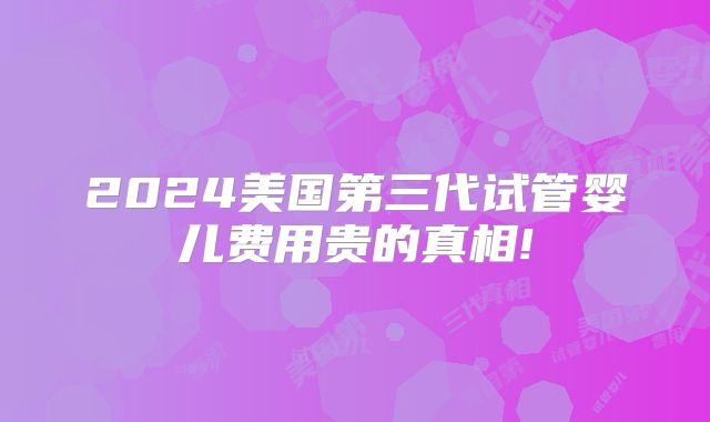 2024美国第三代试管婴儿费用贵的真相!