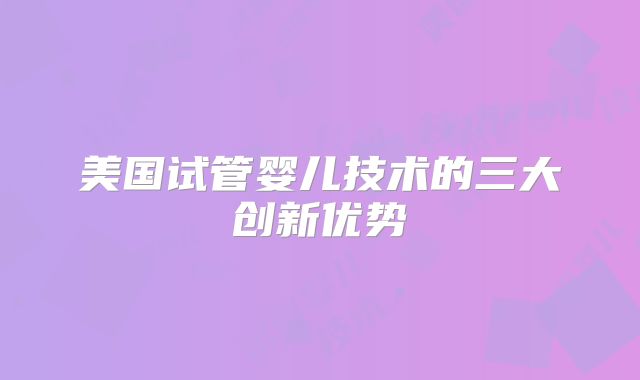 美国试管婴儿技术的三大创新优势
