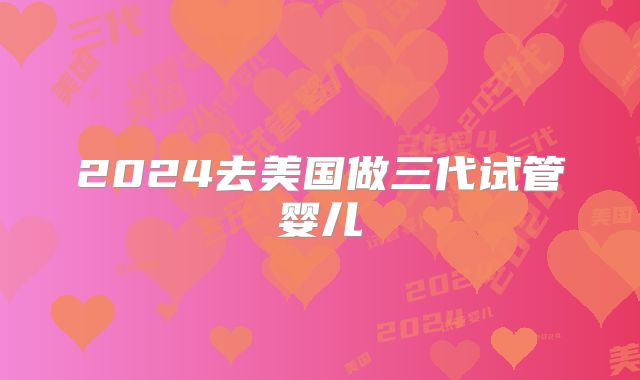 2024去美国做三代试管婴儿