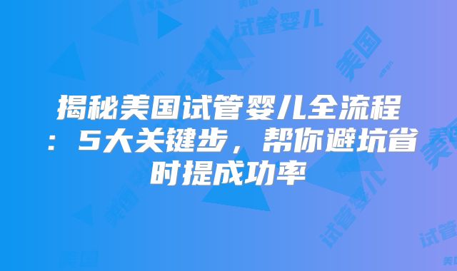 揭秘美国试管婴儿全流程：5大关键步，帮你避坑省时提成功率