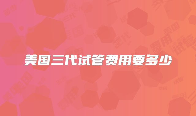 美国三代试管费用要多少