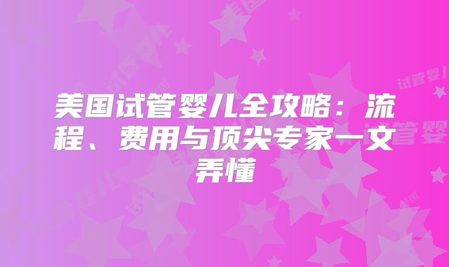 美国试管婴儿全攻略：流程、费用与顶尖专家一文弄懂