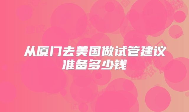 从厦门去美国做试管建议准备多少钱