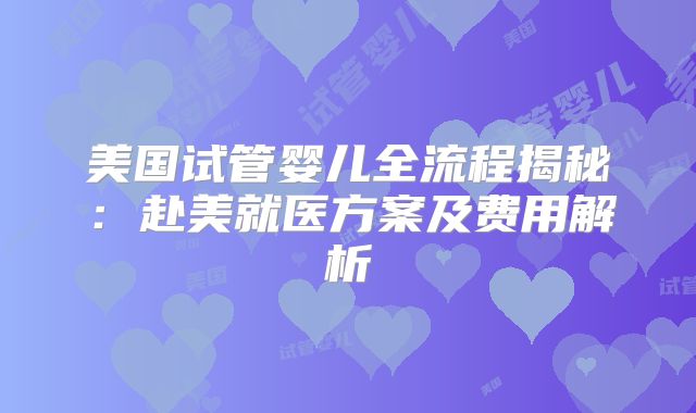 美国试管婴儿全流程揭秘：赴美就医方案及费用解析