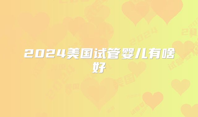 2024美国试管婴儿有啥好