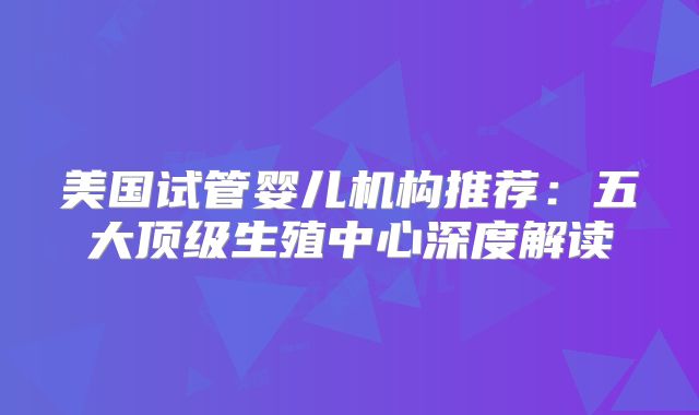 美国试管婴儿机构推荐：五大顶级生殖中心深度解读