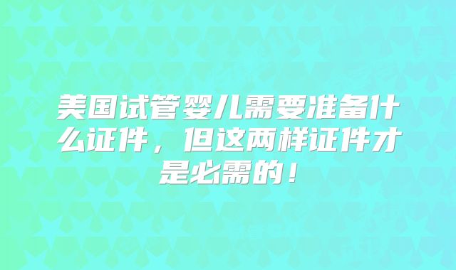 美国试管婴儿需要准备什么证件，但这两样证件才是必需的！