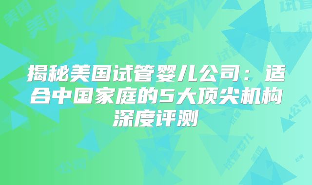 揭秘美国试管婴儿公司：适合中国家庭的5大顶尖机构深度评测