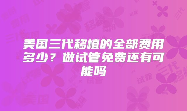 美国三代移植的全部费用多少？做试管免费还有可能吗