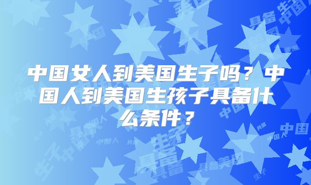 中国女人到美国生子吗？中国人到美国生孩子具备什么条件？