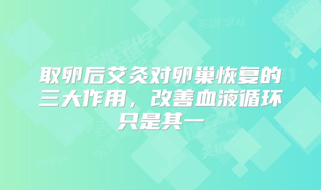 取卵后艾灸对卵巢恢复的三大作用，改善血液循环只是其一
