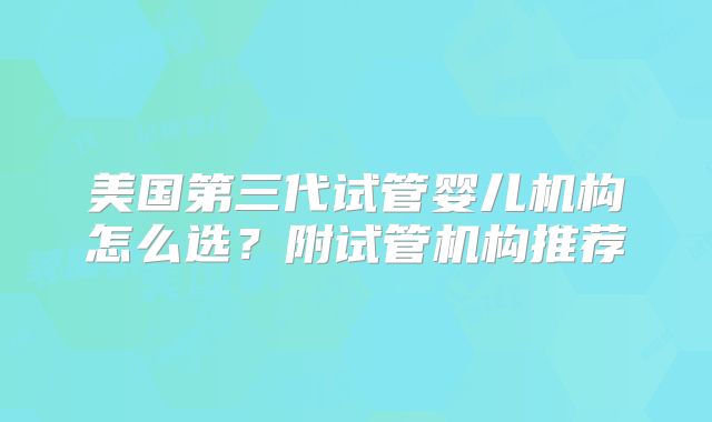 美国第三代试管婴儿机构怎么选？附试管机构推荐