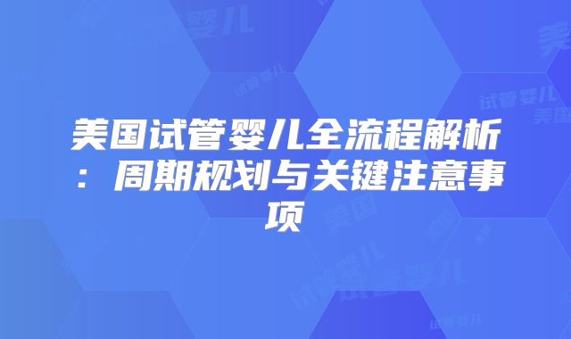 美国试管婴儿全流程解析：周期规划与关键注意事项
